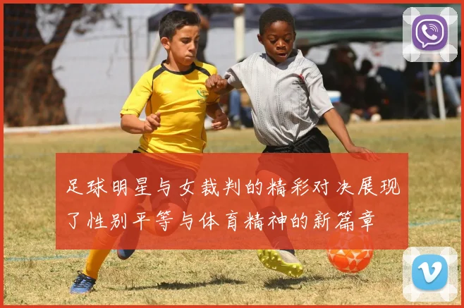 足球明星与女裁判的精彩对决展现了性别平等与体育精神的新篇章